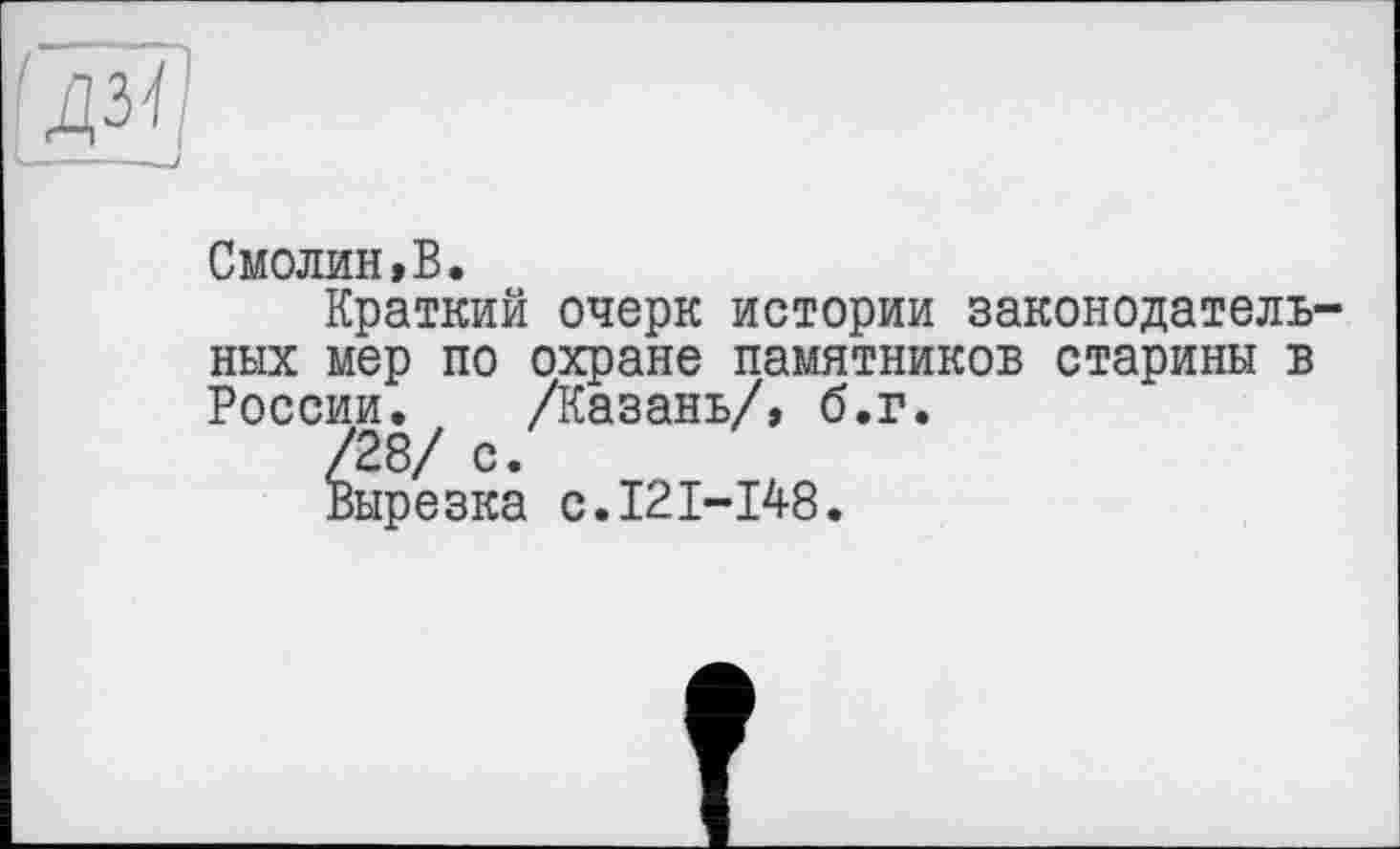 ﻿(д^
Смолин,В.
Краткий очерк истории законодательных мер по охране памятников старины в России. /Казань/, б.г.
вырезка с.121-148.